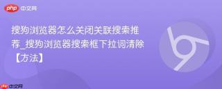 搜狗浏览器怎么关闭关联搜索推荐_搜狗浏览器搜索框下拉词清除【方法】