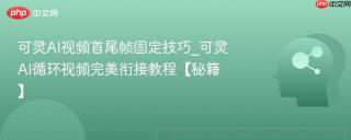 可灵AI视频首尾帧固定技巧_可灵AI循环视频完美衔接教程【秘籍】