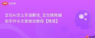 豆包ai怎么写道歉信_豆包情商辅助写作与文案修改教程【情感】