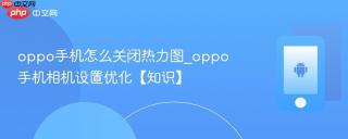 oppo手机怎么关闭热力图_oppo手机相机设置优化【知识】