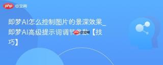 即梦AI怎么控制图片的景深效果_即梦AI高级提示词调节参数【技巧】