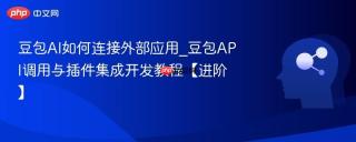 豆包ai如何连接外部应用_豆包api调用与插件集成开发教程【进阶】