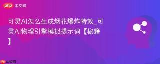 可灵AI怎么生成烟花爆炸特效_可灵AI物理引擎模拟提示词【秘籍】