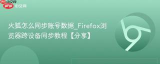 火狐怎么同步账号数据_Firefox浏览器跨设备同步教程【分享】