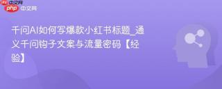 千问AI如何写爆款小红书标题_通义千问钩子文案与流量密码【经验】