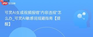 可灵AI生成视频报错“内容违规”怎么办_可灵AI敏感词规避指南【提醒】