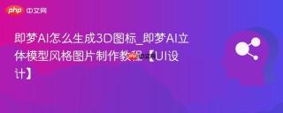 即梦AI怎么生成3D图标_即梦AI立体模型风格图片制作教程【UI设计】