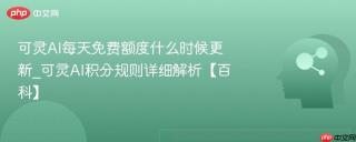可灵AI每天免费额度什么时候更新_可灵AI积分规则详细解析【百科】