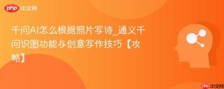 千问ai怎么根据照片写诗_通义千问识图功能与创意写作技巧【攻略】