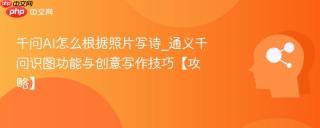 千问AI怎么根据照片写诗_通义千问识图功能与创意写作技巧【攻略】