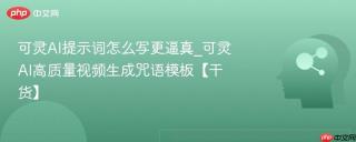 可灵AI提示词怎么写更逼真_可灵AI高质量视频生成咒语模板【干货】