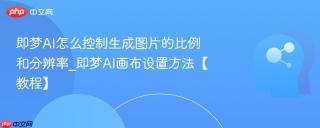 即梦AI怎么控制生成图片的比例和分辨率_即梦AI画布设置方法【教程】