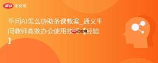 千问AI怎么协助备课教案_通义千问教师高效办公使用技巧【经验】