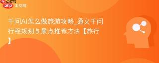 千问AI怎么做旅游攻略_通义千问行程规划与景点推荐方法【旅行】