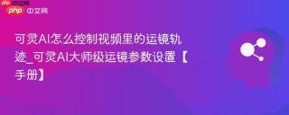 可灵AI怎么控制视频里的运镜轨迹_可灵AI大师级运镜参数设置【手册】