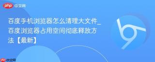 百度手机浏览器怎么清理大文件_百度浏览器占用空间彻底释放方法【最新】