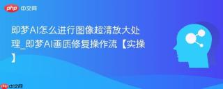 即梦AI怎么进行图像超清放大处理_即梦AI画质修复操作流【实操】