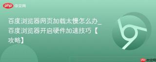 百度浏览器网页加载太慢怎么办_百度浏览器开启硬件加速技巧【攻略】