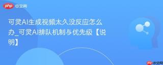 可灵AI生成视频太久没反应怎么办_可灵AI排队机制与优先级【说明】