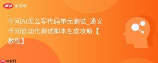 千问AI怎么写代码单元测试_通义千问自动化测试脚本生成攻略【教程】