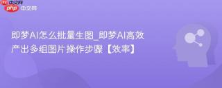 即梦AI怎么批量生图_即梦AI高效产出多组图片操作步骤【效率】