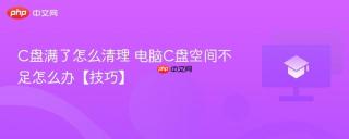 C盘满了怎么清理 电脑C盘空间不足怎么办【技巧】