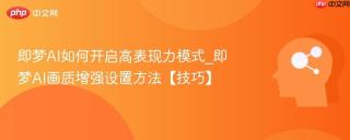 即梦AI如何开启高表现力模式_即梦AI画质增强设置方法【技巧】