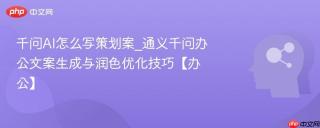 千问AI怎么写策划案_通义千问办公文案生成与润色优化技巧【办公】