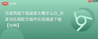 百度网盘下载速度太慢怎么办_百度浏览器配合插件实现满速下载【攻略】