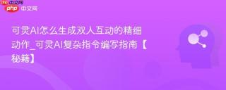 可灵AI怎么生成双人互动的精细动作_可灵AI复杂指令编写指南【秘籍】