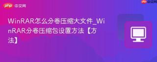 WinRAR怎么分卷压缩大文件_WinRAR分卷压缩包设置方法【方法】