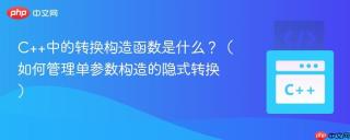 C++中的转换构造函数是什么？（如何管理单参数构造的隐式转换）