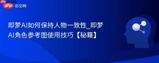 即梦AI如何保持人物一致性_即梦AI角色参考图使用技巧【秘籍】