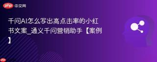 千问AI怎么写出高点击率的小红书文案_通义千问营销助手【案例】