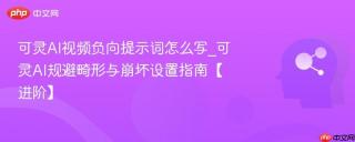 可灵AI视频负向提示词怎么写_可灵AI规避畸形与崩坏设置指南【进阶】