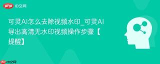可灵AI怎么去除视频水印_可灵AI导出高清无水印视频操作步骤【提醒】