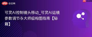 可灵AI控制镜头移动_可灵AI运镜参数调节与大师级构图指南【秘籍】