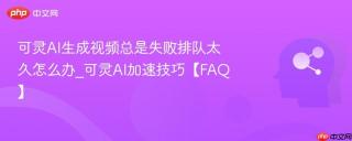 可灵AI生成视频总是失败排队太久怎么办_可灵AI加速技巧【FAQ】