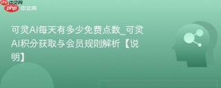 可灵AI每天有多少免费点数_可灵AI积分获取与会员规则解析【说明】
