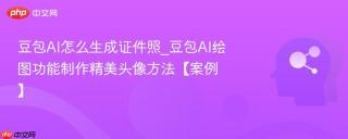 豆包AI怎么生成证件照_豆包AI绘图功能制作精美头像方法【案例】