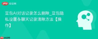 豆包AI对话记录怎么删除_豆包隐私设置与聊天记录清除方法【操作】