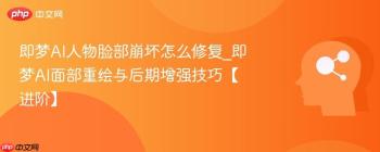 即梦AI人物脸部崩坏怎么修复_即梦AI面部重绘与后期增强技巧【进阶】
