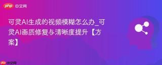 可灵AI生成的视频模糊怎么办_可灵AI画质修复与清晰度提升【方案】