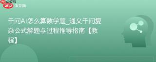 千问AI怎么算数学题_通义千问复杂公式解题与过程推导指南【教程】