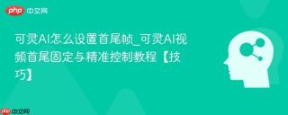可灵AI怎么设置首尾帧_可灵AI视频首尾固定与精准控制教程【技巧】