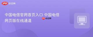 中国电信官网首页入口 中国电信网页版在线通道