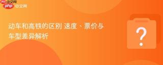 动车和高铁的区别 速度、票价与车型差异解析
