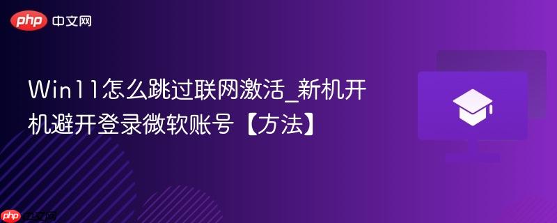 win11怎么跳过联网激活_新机开机避开登录微软账号【方法】