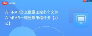 WinRAR怎么批量压缩多个文件_WinRAR一键处理压缩任务【办公】