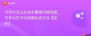 可灵AI怎么生成水墨画风格视频_可灵AI艺术风视频生成方法【进阶】